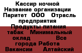 Кассир ночной › Название организации ­ Паритет, ООО › Отрасль предприятия ­ Продукты питания, табак › Минимальный оклад ­ 21 500 - Все города Работа » Вакансии   . Алтайский край